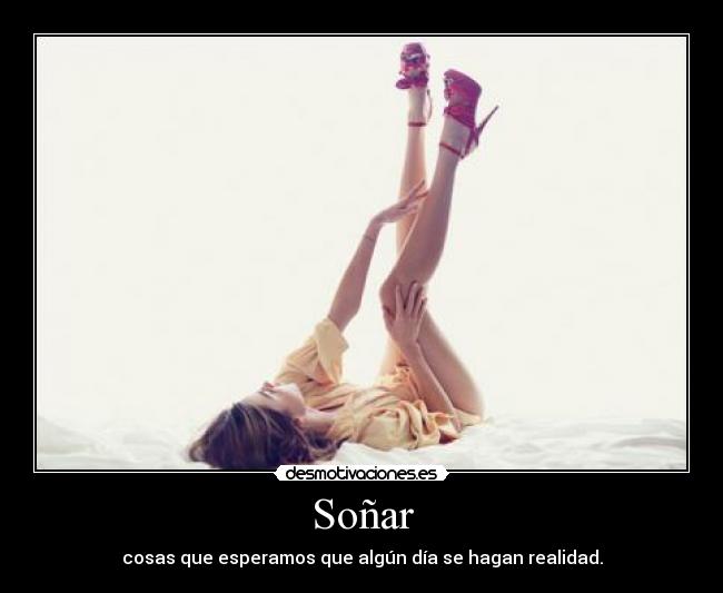 Soñar - cosas que esperamos que algún día se hagan realidad.
