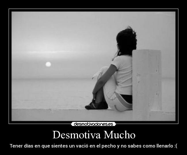Desmotiva Mucho - Tener días en que sientes un vació en el pecho y no sabes como llenarlo :(