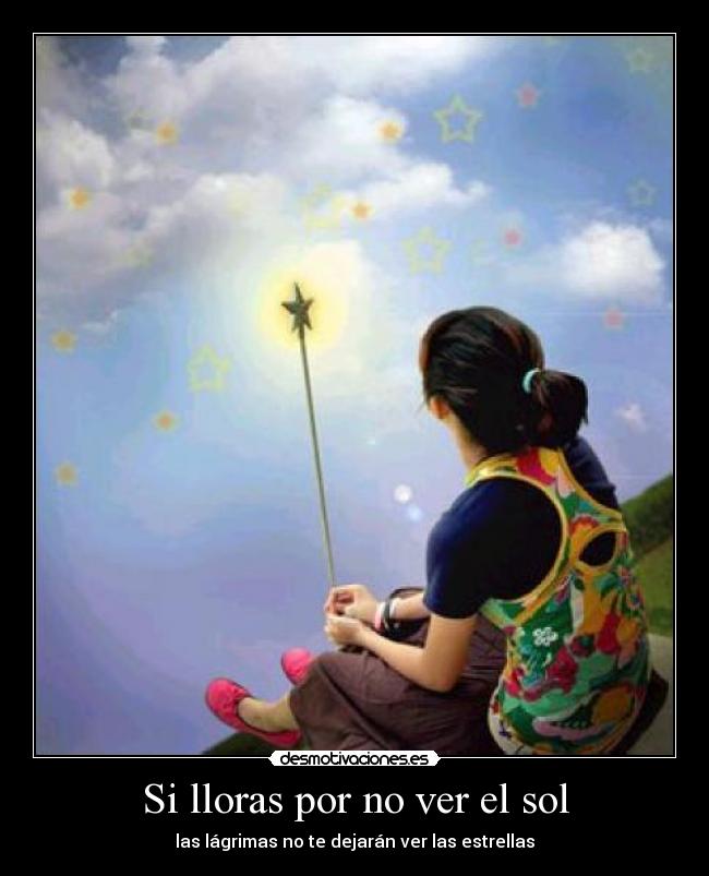 Si lloras por no ver el sol - las lágrimas no te dejarán ver las estrellas