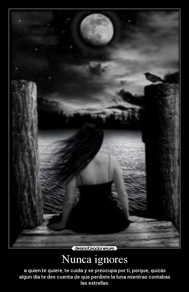 Nunca ignores - a quien te quiere, te cuida y se preocupa por ti, porque, quizás
algún día te des cuenta de que perdiste la luna mientras contabas
las estrellas.