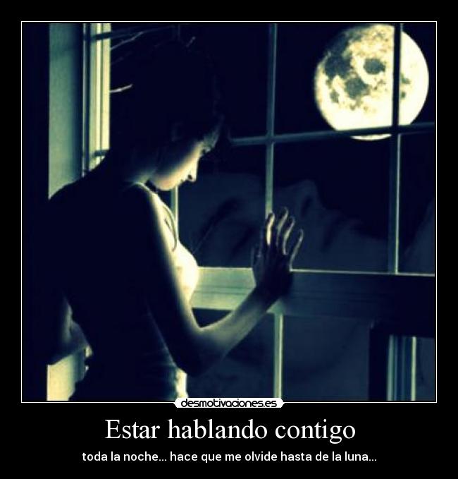 Estar hablando contigo - toda la noche... hace que me olvide hasta de la luna...