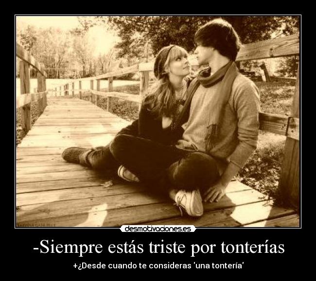 -Siempre estás triste por tonterías - +¿Desde cuando te consideras una tontería