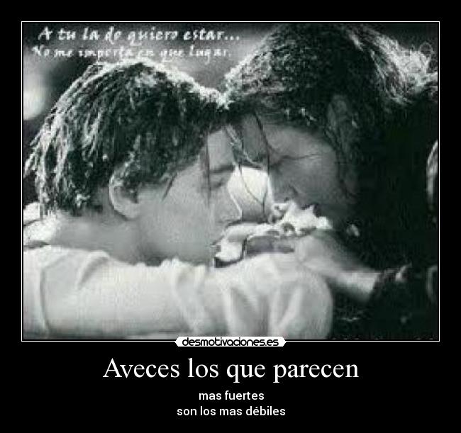 Aveces los que parecen - mas fuertes
son los mas débiles