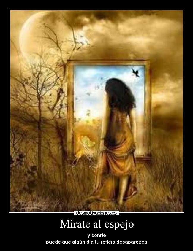 Mírate al espejo - y sonríe
puede que algún día tu reflejo desaparezca