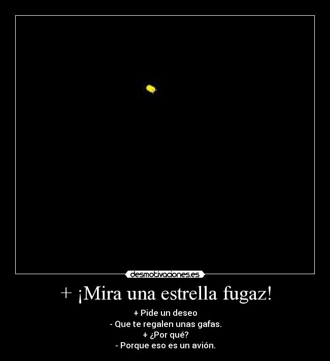 + ¡Mira una estrella fugaz! - + Pide un deseo
- Que te regalen unas gafas.
+ ¿Por qué?
- Porque eso es un avión.