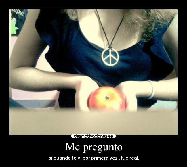 Me pregunto - si cuando te vi por primera vez , fue real.