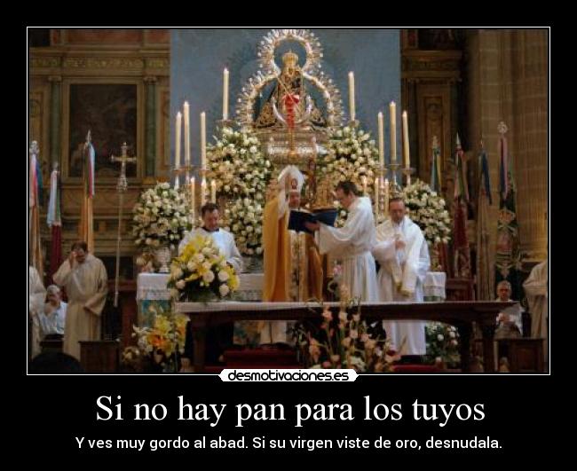 Si no hay pan para los tuyos - Y ves muy gordo al abad. Si su virgen viste de oro, desnudala.