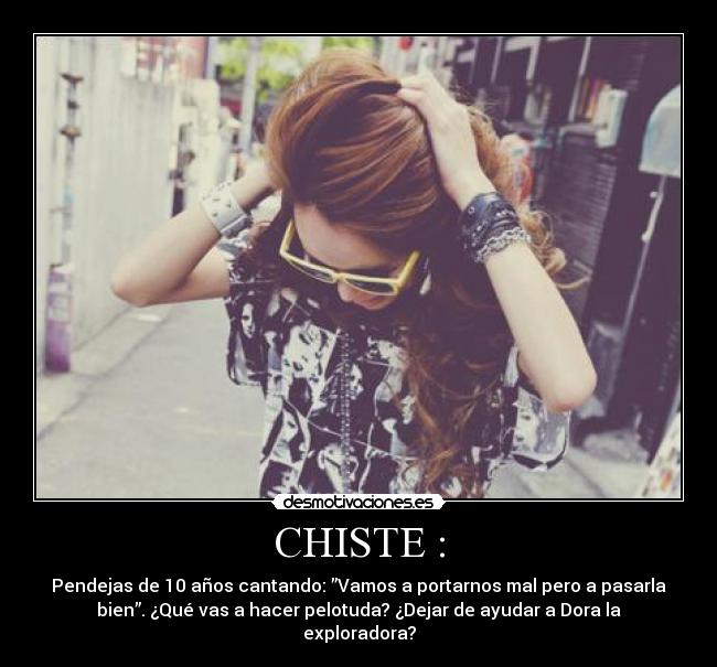 CHISTE : - Pendejas de 10 años cantando: ”Vamos a portarnos mal pero a pasarla
bien”. ¿Qué vas a hacer pelotuda? ¿Dejar de ayudar a Dora la
exploradora?