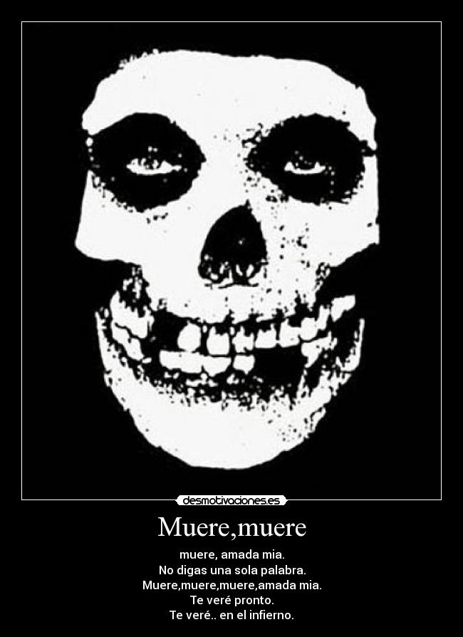 Muere,muere - muere, amada mia.
No digas una sola palabra.
Muere,muere,muere,amada mia.
Te veré pronto.
Te veré.. en el infierno.