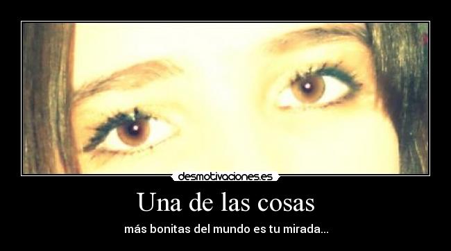 Una de las cosas - más bonitas del mundo es tu mirada...