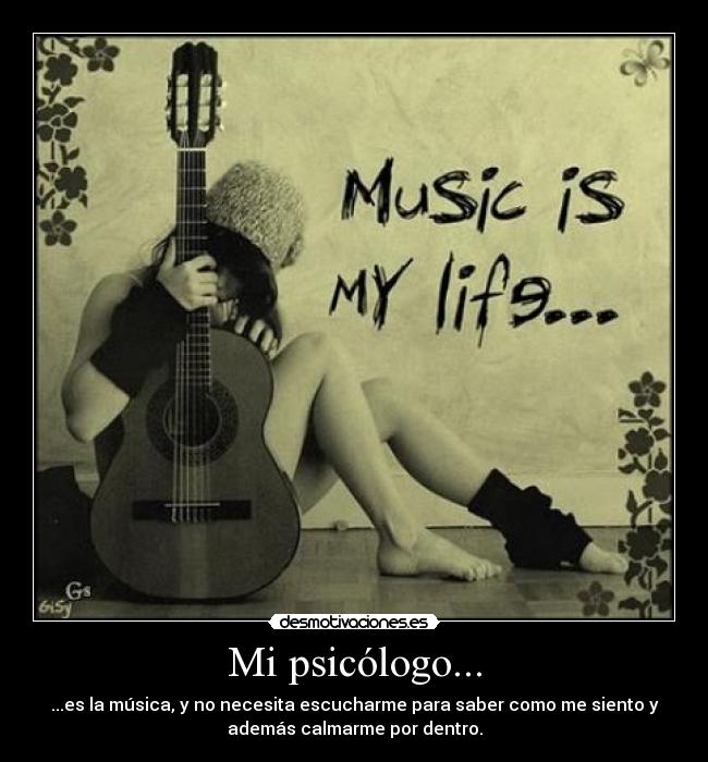 Mi psicólogo... - ...es la música, y no necesita escucharme para saber como me siento y
además calmarme por dentro.