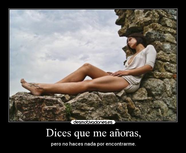 Dices que me añoras, -