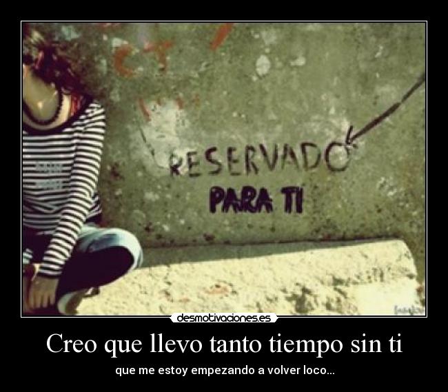 Creo que llevo tanto tiempo sin ti - que me estoy empezando a volver loco...