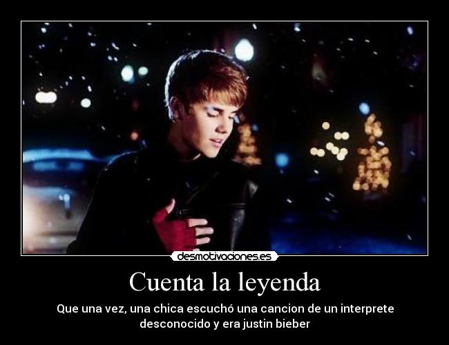 Cuenta la leyenda - Que una vez, una chica escuchó una cancion de un interprete
desconocido y era justin bieber