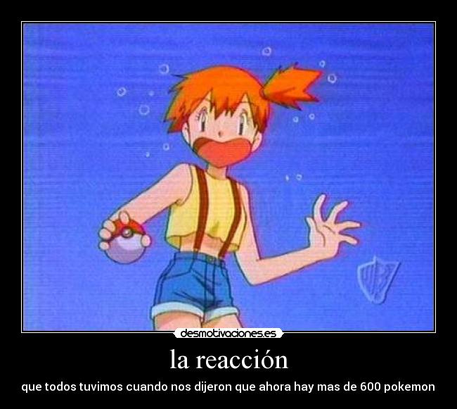 la reacción - que todos tuvimos cuando nos dijeron que ahora hay mas de 600 pokemon.