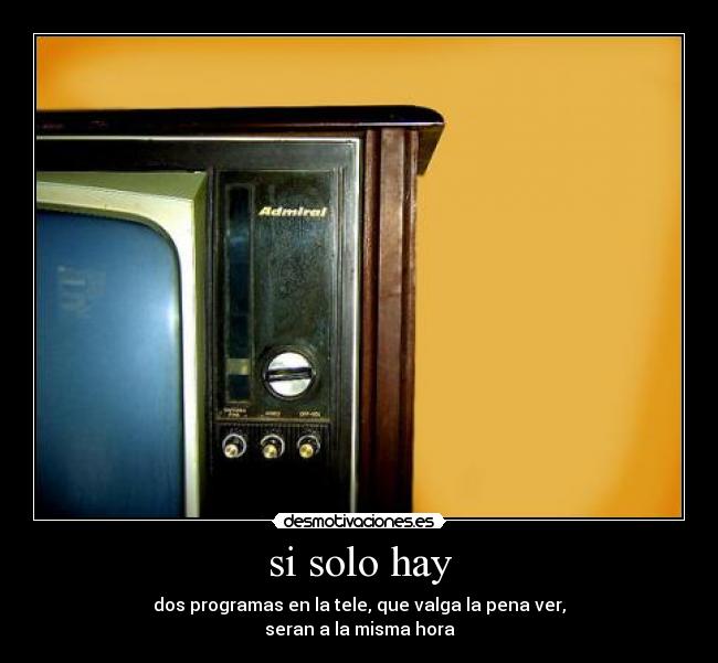 si solo hay - dos programas en la tele, que valga la pena ver,
seran a la misma hora