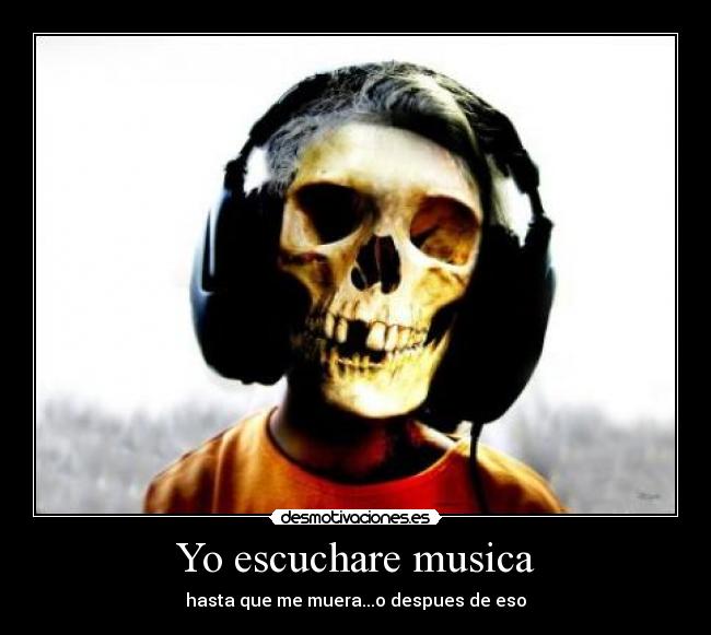 Yo escuchare musica - hasta que me muera...o despues de eso