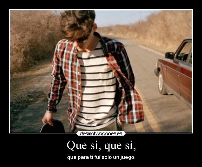 Que si, que si, - que para ti fuí solo un juego.