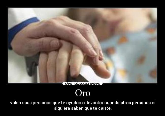 Oro - valen esas personas que te ayudan a levantar cuando otras personas ni
siquiera saben que te caíste.