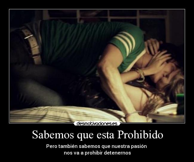 Sabemos que esta Prohibido - Pero también sabemos que nuestra pasión
nos va a prohibir detenernos