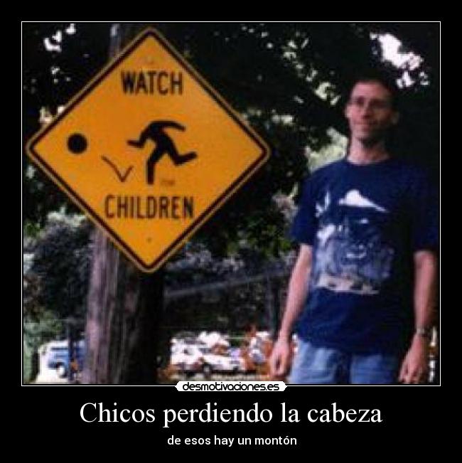 Chicos perdiendo la cabeza - de esos hay un montón