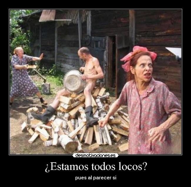 ¿Estamos todos locos? - pues al parecer si