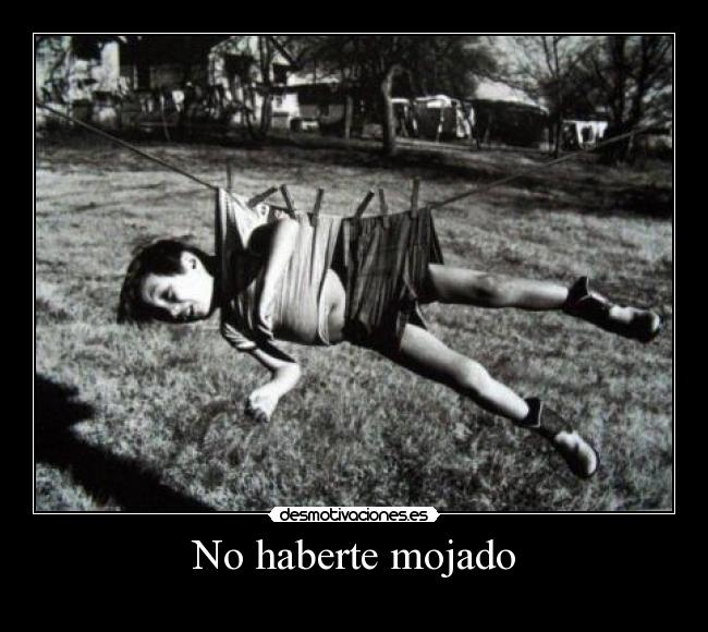 No haberte mojado -