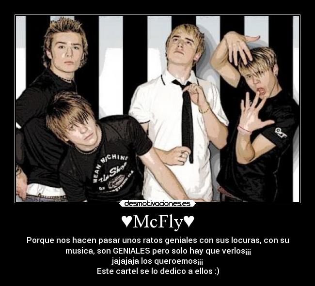 ♥McFly♥ - Porque nos hacen pasar unos ratos geniales con sus locuras, con su
musica, son GENIALES pero solo hay que verlos¡¡¡
jajajaja los queroemos¡¡¡
Este cartel se lo dedico a ellos :)