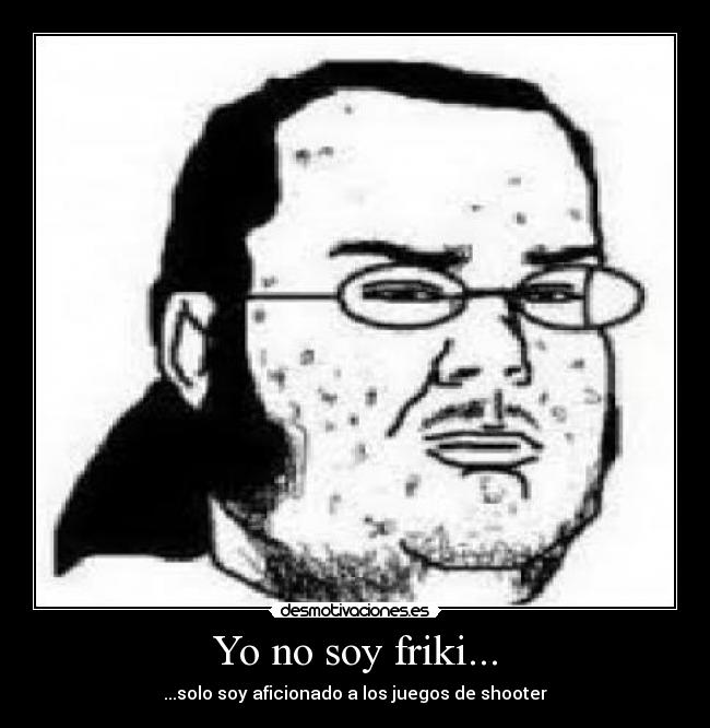 Yo no soy friki... - ...solo soy aficionado a los juegos de shooter