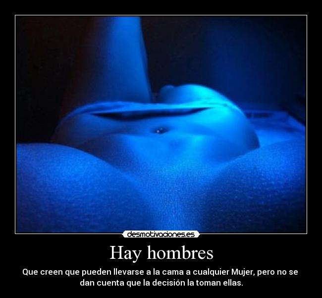 Hay hombres - Que creen que pueden llevarse a la cama a cualquier Mujer, pero no se 
dan cuenta que la decisión la toman ellas.