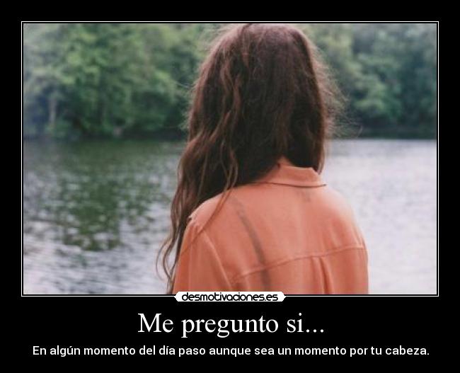 Me pregunto si... - En algún momento del día paso aunque sea un momento por tu cabeza.