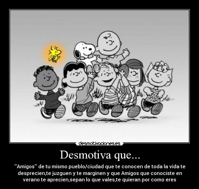 Desmotiva que... - Amigos de tu mismo pueblo/ciudad que te conocen de toda la vida te
desprecien,te juzguen y te marginen y que Amigos que conociste en
verano te aprecien,sepan lo que vales,te quieran por como eres