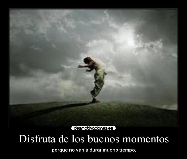 Disfruta de los buenos momentos - porque no van a durar mucho tiempo.