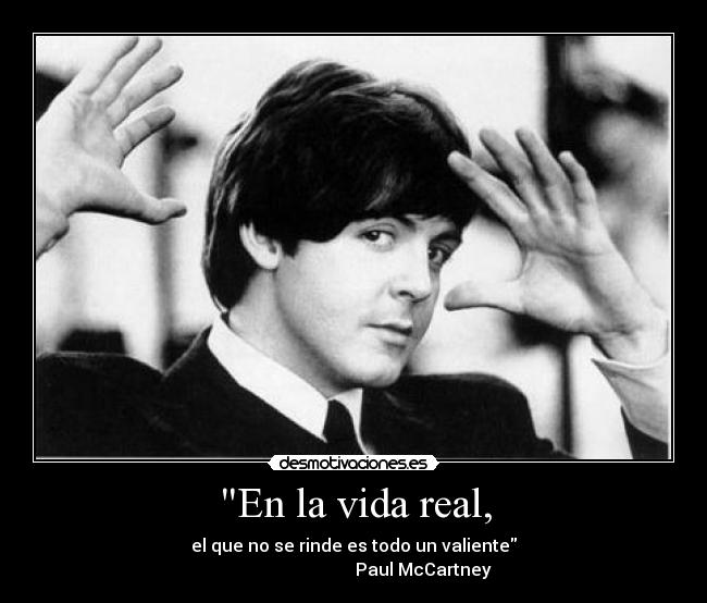 En la vida real, - el que no se rinde es todo un valiente
                                Paul McCartney