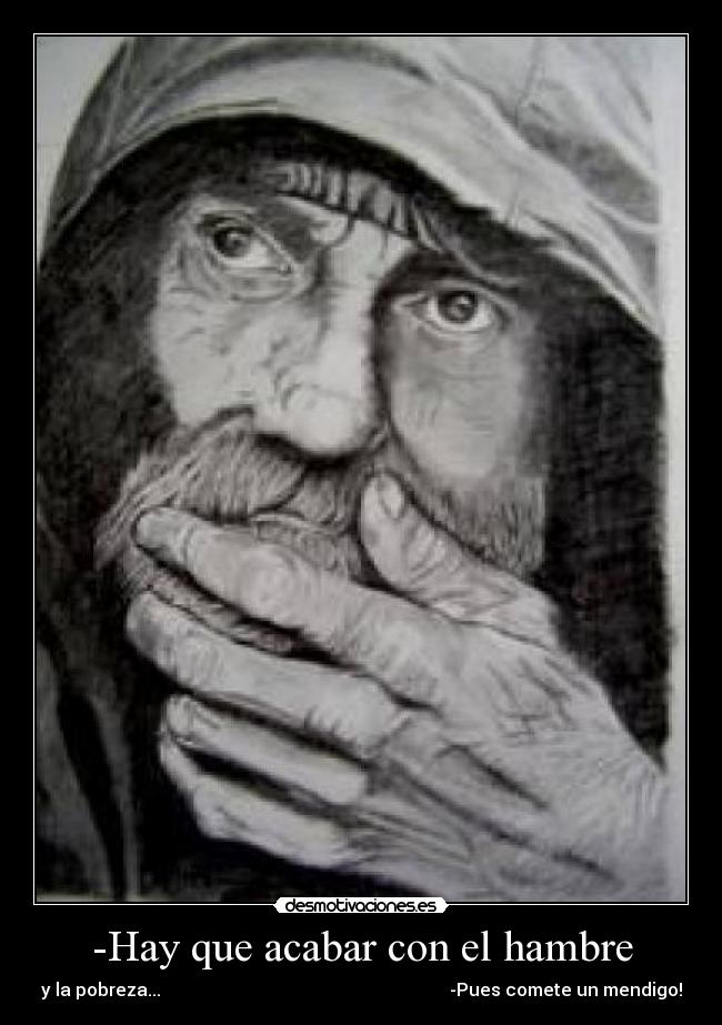 -Hay que acabar con el hambre - y la pobreza... -Pues comete un mendigo!