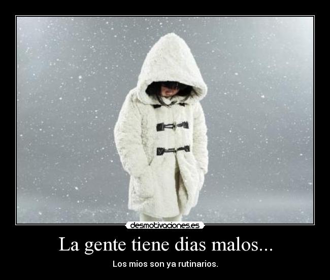 La gente tiene dias malos... - Los mios son ya rutinarios.