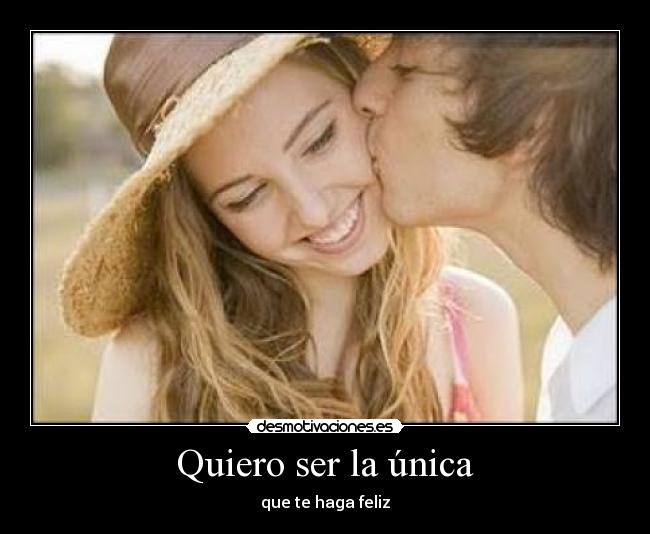 Quiero ser la única - que te haga feliz