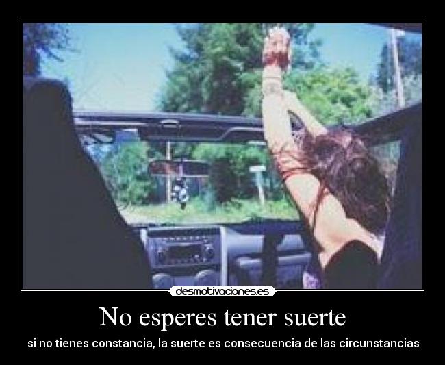 No esperes tener suerte - si no tienes constancia, la suerte es consecuencia de las circunstancias