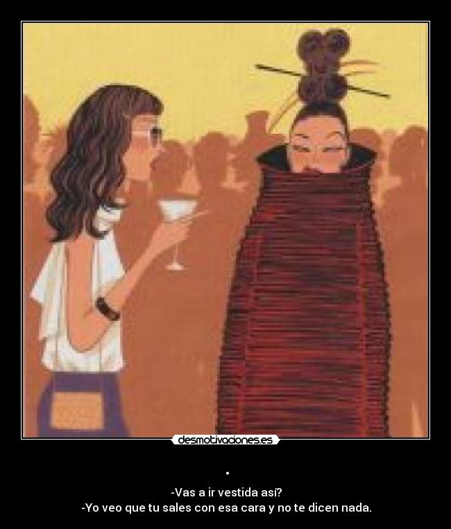 . - -Vas a ir vestida así?
-Yo veo que tu sales con esa cara y no te dicen nada.
