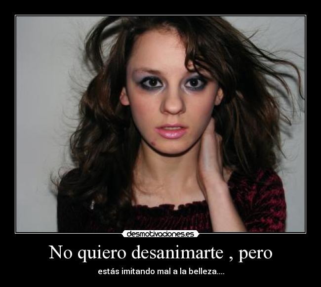 No quiero desanimarte , pero - estás imitando mal a la belleza....