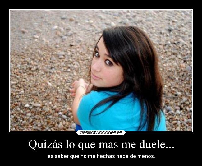 Quizás lo que mas me duele... - es saber que no me hechas nada de menos.