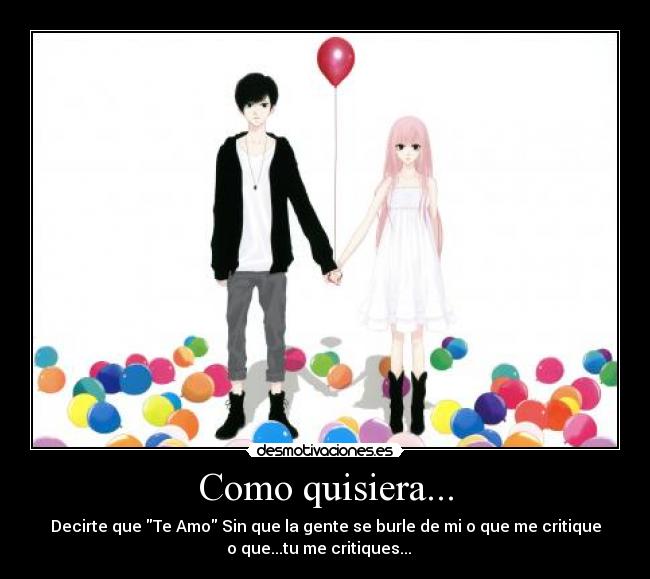 Como quisiera... - Decirte que Te Amo Sin que la gente se burle de mi o que me critique
o que...tu me critiques... ♥♥♥