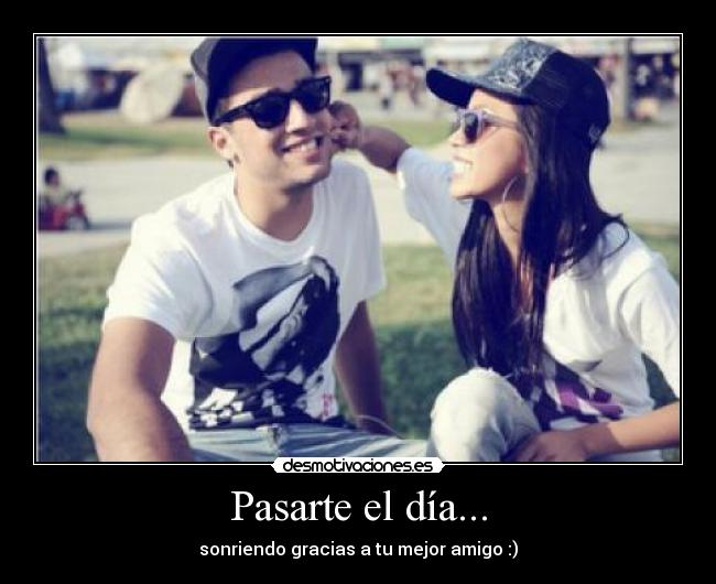 Pasarte el día... - sonriendo gracias a tu mejor amigo :)