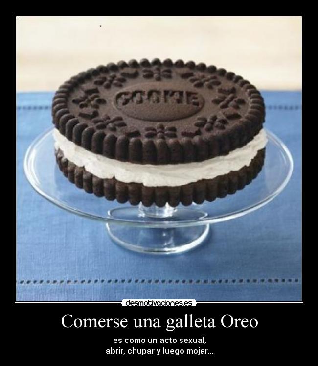 Comerse una galleta Oreo - es como un acto sexual,
abrir, chupar y luego mojar...