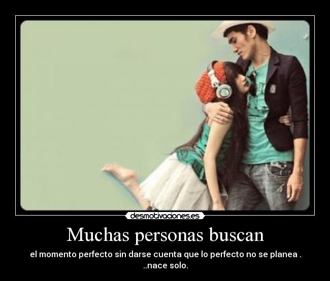 Muchas personas buscan - el momento perfecto sin darse cuenta que lo perfecto no se planea . ..nace solo.