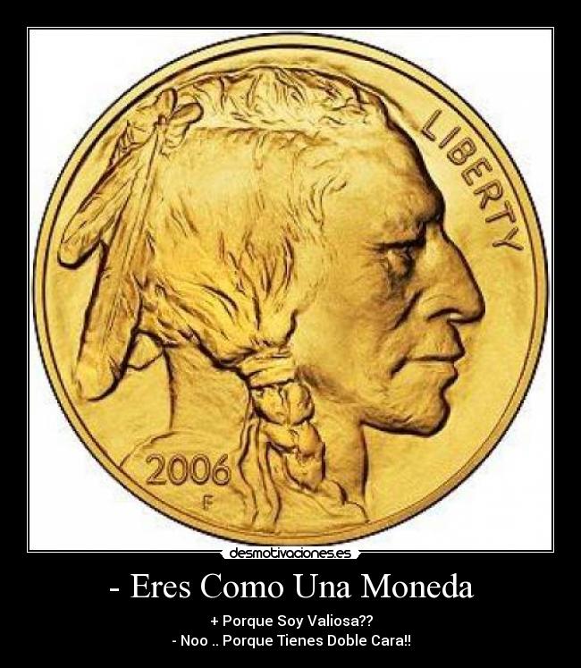 - Eres Como Una Moneda - + Porque Soy Valiosa??
- Noo .. Porque Tienes Doble Cara!!