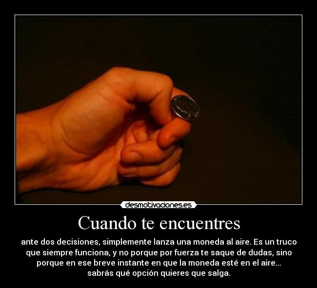 Cuando te encuentres - ante dos decisiones, simplemente lanza una moneda al aire. Es un truco
que siempre funciona, y no porque por fuerza te saque de dudas, sino
porque en ese breve instante en que la moneda esté en el aire...
sabrás qué opción quieres que salga.