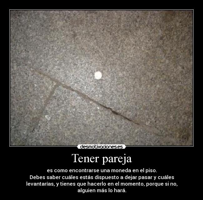 Tener pareja - es como encontrarse una moneda en el piso.
Debes saber cuáles estás dispuesto a dejar pasar y cuáles
levantarías, y tienes que hacerlo en el momento, porque si no,
alguien más lo hará.