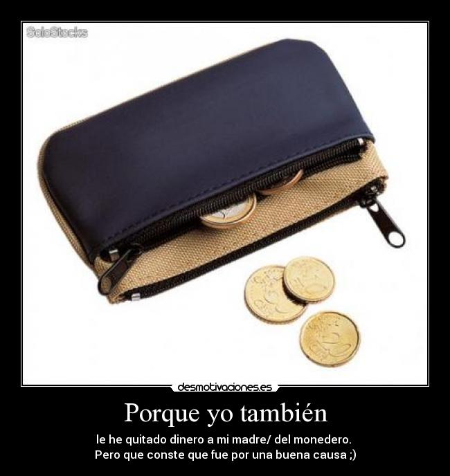 Porque yo también - le he quitado dinero a mi madre/ del monedero. 
Pero que conste que fue por una buena causa ;)