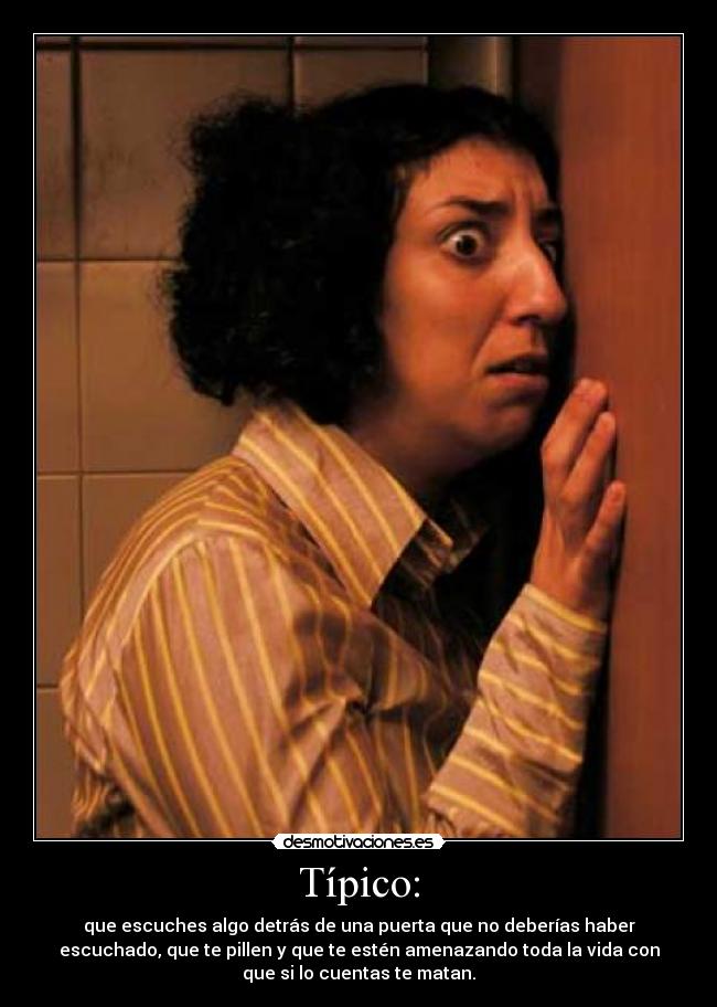 Típico: - que escuches algo detrás de una puerta que no deberías haber
escuchado, que te pillen y que te estén amenazando toda la vida con
que si lo cuentas te matan.